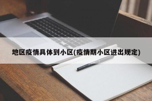 地区疫情具体到小区(疫情期小区进出规定)