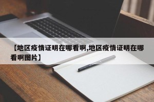 【地区疫情证明在哪看啊,地区疫情证明在哪看啊图片】