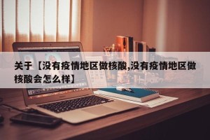 关于【没有疫情地区做核酸,没有疫情地区做核酸会怎么样】