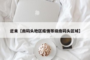 近来【南码头地区疫情等级南码头区域】