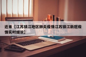 近来【江苏镇江地区肺炎疫情江苏镇江新冠疫情实时细说】