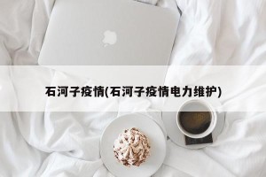 石河子疫情(石河子疫情电力维护)