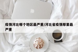 疫情河北哪个地区最严重/河北省疫情那里最严重