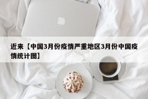 近来【中国3月份疫情严重地区3月份中国疫情统计图】