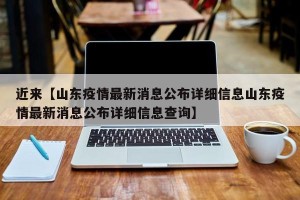近来【山东疫情最新消息公布详细信息山东疫情最新消息公布详细信息查询】