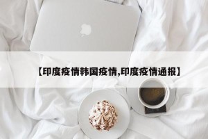 【印度疫情韩国疫情,印度疫情通报】