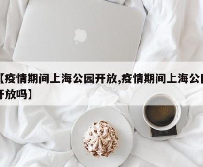 【疫情期间上海公园开放,疫情期间上海公园开放吗】