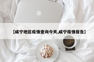 【咸宁地区疫情查询今天,咸宁疫情报告】