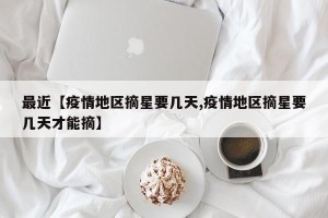 最近【疫情地区摘星要几天,疫情地区摘星要几天才能摘】