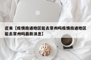 近来【疫情南通地区能去常州吗疫情南通地区能去常州吗最新消息】