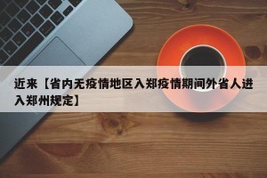 近来【省内无疫情地区入郑疫情期间外省人进入郑州规定】