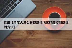 近来【印度人怎么管控疫情地区印度控制疫情的方法】