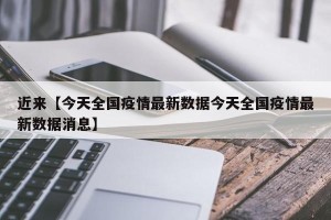 近来【今天全国疫情最新数据今天全国疫情最新数据消息】