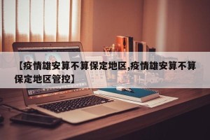 【疫情雄安算不算保定地区,疫情雄安算不算保定地区管控】