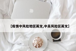 【疫情中风险地区英文,中高风险区英文】