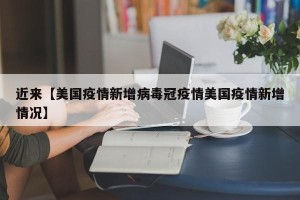 近来【美国疫情新增病毒冠疫情美国疫情新增情况】