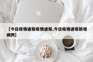 【今日疫情通报疫情通报,今日疫情通报新增病例】
