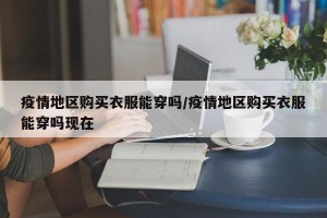 疫情地区购买衣服能穿吗/疫情地区购买衣服能穿吗现在