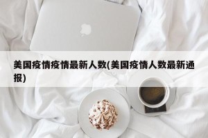 美国疫情疫情最新人数(美国疫情人数最新通报)