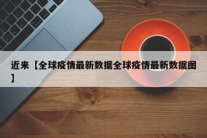 近来【全球疫情最新数据全球疫情最新数据图】