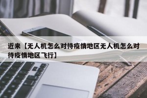 近来【无人机怎么对待疫情地区无人机怎么对待疫情地区飞行】