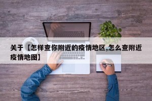 关于【怎样查你附近的疫情地区,怎么查附近疫情地图】