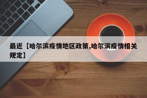 最近【哈尔滨疫情地区政策,哈尔滨疫情相关规定】