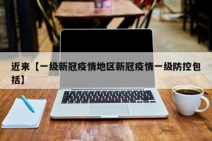 近来【一级新冠疫情地区新冠疫情一级防控包括】