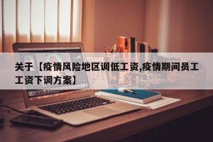 关于【疫情风险地区调低工资,疫情期间员工工资下调方案】