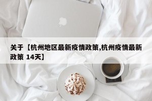 关于【杭州地区最新疫情政策,杭州疫情最新政策 14天】