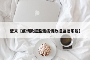 近来【疫情数据监测疫情数据监控系统】