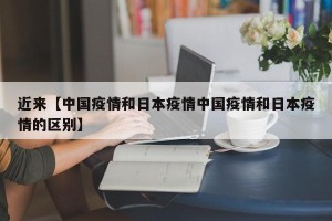 近来【中国疫情和日本疫情中国疫情和日本疫情的区别】
