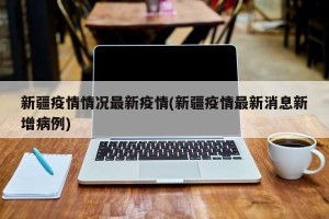 新疆疫情情况最新疫情(新疆疫情最新消息新增病例)