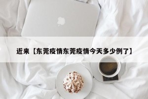 近来【东莞疫情东莞疫情今天多少例了】