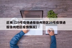 近来【29号疫情通报徐州地区29号疫情通报徐州地区疫情情况】