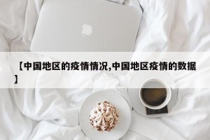 【中国地区的疫情情况,中国地区疫情的数据】