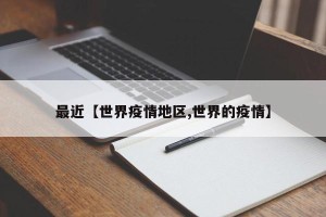 最近【世界疫情地区,世界的疫情】