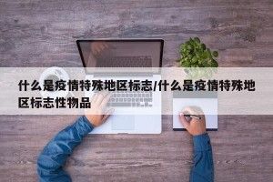 什么是疫情特殊地区标志/什么是疫情特殊地区标志性物品