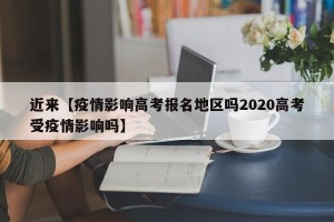 近来【疫情影响高考报名地区吗2020高考受疫情影响吗】
