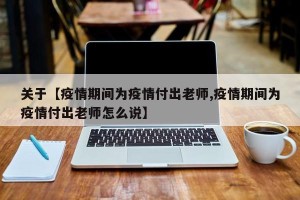 关于【疫情期间为疫情付出老师,疫情期间为疫情付出老师怎么说】