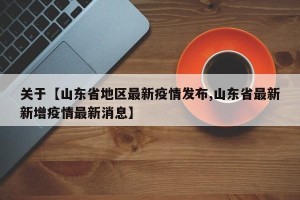 关于【山东省地区最新疫情发布,山东省最新新增疫情最新消息】