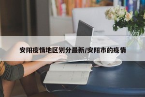 安阳疫情地区划分最新/安阳市的疫情