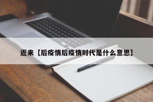 近来【后疫情后疫情时代是什么意思】