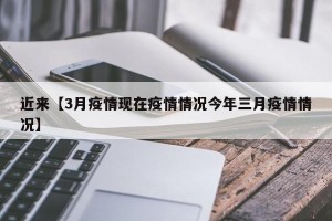 近来【3月疫情现在疫情情况今年三月疫情情况】