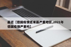 最近【德国疫情近来最严重地区,2021年德国疫情严重吗】