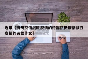 近来【抗击疫情战胜疫情的诗篇抗击疫情战胜疫情的诗篇作文】