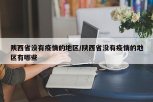 陕西省没有疫情的地区/陕西省没有疫情的地区有哪些