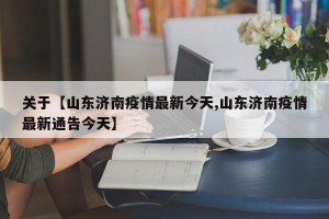 关于【山东济南疫情最新今天,山东济南疫情最新通告今天】