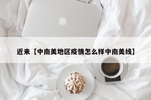 近来【中南美地区疫情怎么样中南美线】