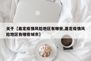 关于【嘉定疫情风险地区有哪些,嘉定疫情风险地区有哪些城市】